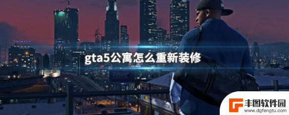 gta5房子装修 GTA5公寓重新装修攻略