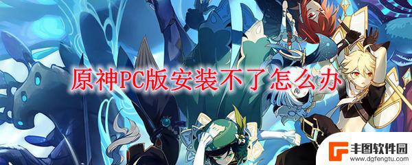 原神pc端无法下载 原神PC版无法安装怎么办