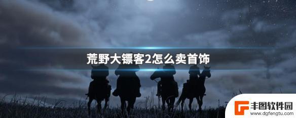 荒野大镖客2去哪卖首饰 荒野大镖客2怎么获取更多首饰