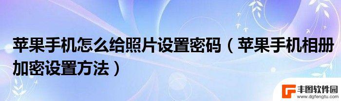 手机视频照片怎么设置密码 如何在手机上设置照片和视频的隐私密码