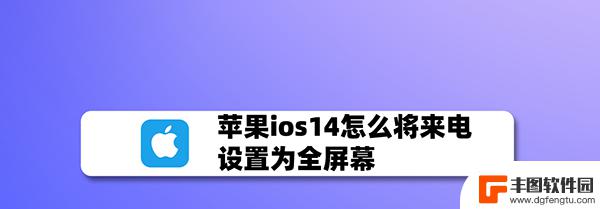 苹果怎么把手机来电全屏 苹果iOS14来电全屏显示的技巧和技巧