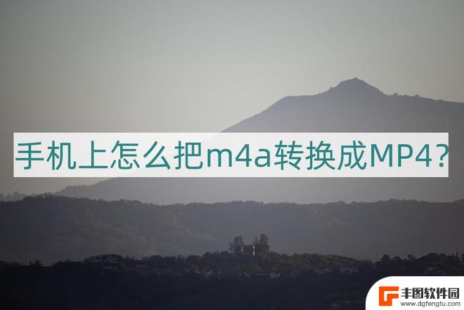 手机上m4a怎么转换成mp4 手机上怎么将m4a音频文件转换成MP4视频文件