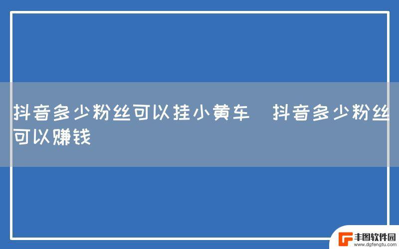 抖音1000个粉丝可以弄小黄车吗(抖音1000个粉丝可以弄小黄车吗多少钱)