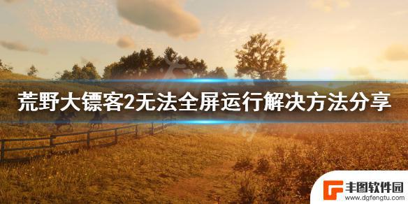 荒野大镖客屏幕花了怎么办 荒野大镖客2 无法全屏运行解决方法